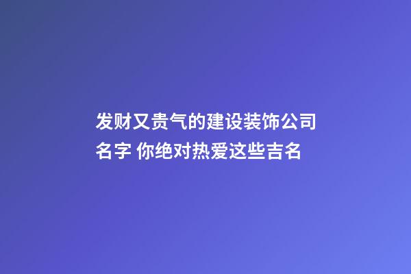 发财又贵气的建设装饰公司名字 你绝对热爱这些吉名-第1张-公司起名-玄机派